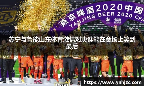 苏宁与鲁能山东体育激情对决谁能在赛场上笑到最后