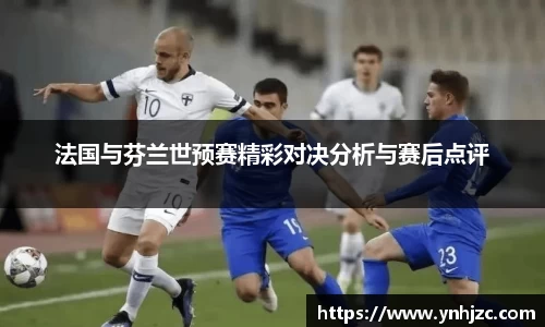 法国与芬兰世预赛精彩对决分析与赛后点评