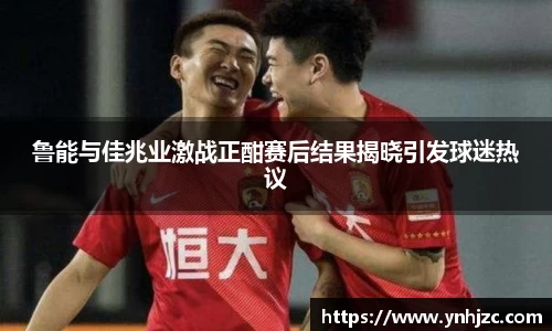 鲁能与佳兆业激战正酣赛后结果揭晓引发球迷热议