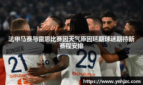 易游易游法甲马赛与雷恩比赛因天气原因延期球迷期待新赛程安排