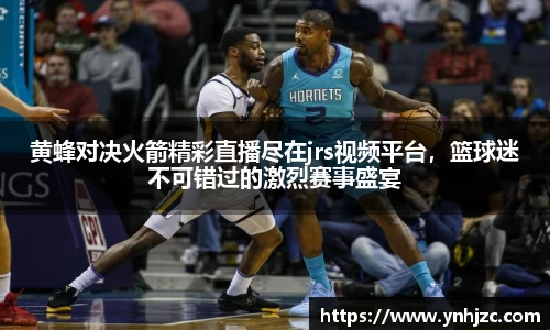 易游易游黄蜂对决火箭精彩直播尽在jrs视频平台，篮球迷不可错过的激烈赛事盛宴